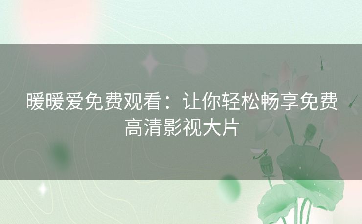 暖暖爱免费观看:让你轻松畅享免费高清影视大片 暖暖爱免费观看:让你轻松畅享免费高清影视大片