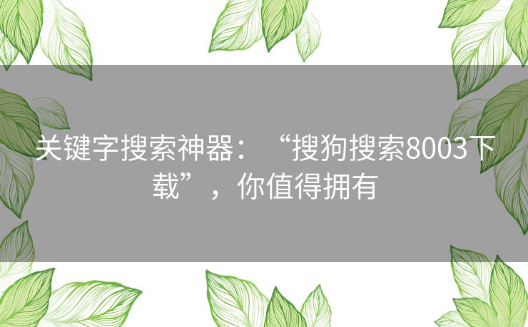 关键字搜索神器:“搜狗搜索8003下载”,你值得拥有 关键字搜索神器:“搜狗搜索8003下载”,你值得拥有