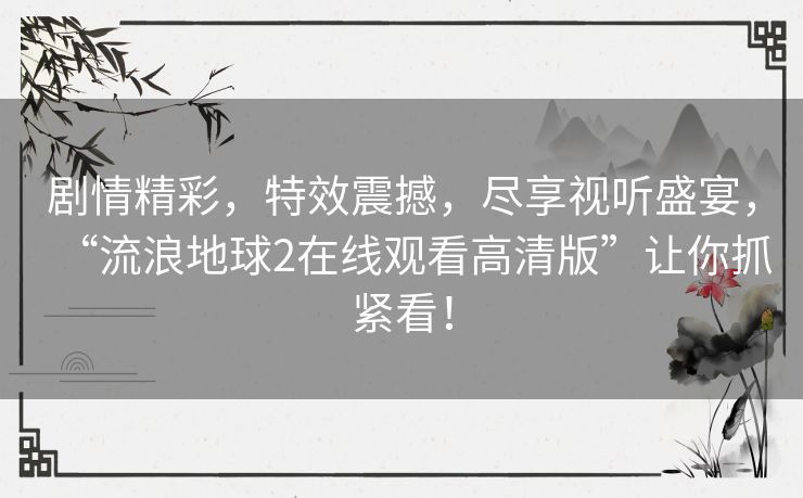剧情精彩,特效震撼,尽享视听盛宴,“流浪地球2在线观看高清版”让你抓紧看! 剧情精彩,特效震撼,尽享视听盛宴,“流浪地球2在线观看高清版”让你抓紧看!