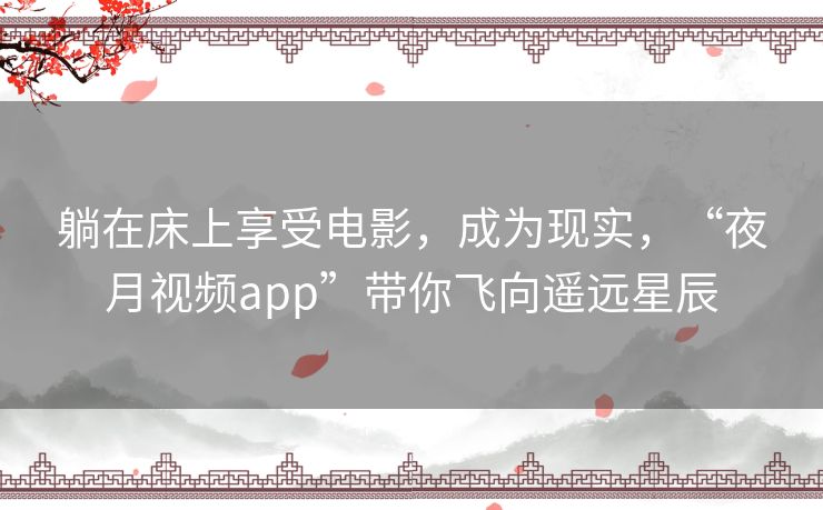 躺在床上享受电影,成为现实,“夜月视频app”带你飞向遥远星辰 躺在床上享受电影,成为现实,“夜月视频app”带你飞向遥远星辰