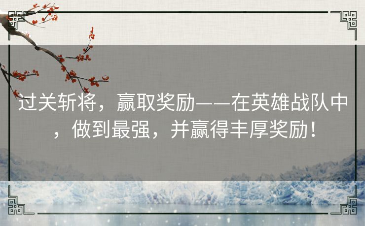 过关斩将,赢取奖励——在英雄战队中,做到最强,并赢得丰厚奖励! 过关斩将,赢取奖励——在英雄战队中,做到最强,并赢得丰厚奖励!