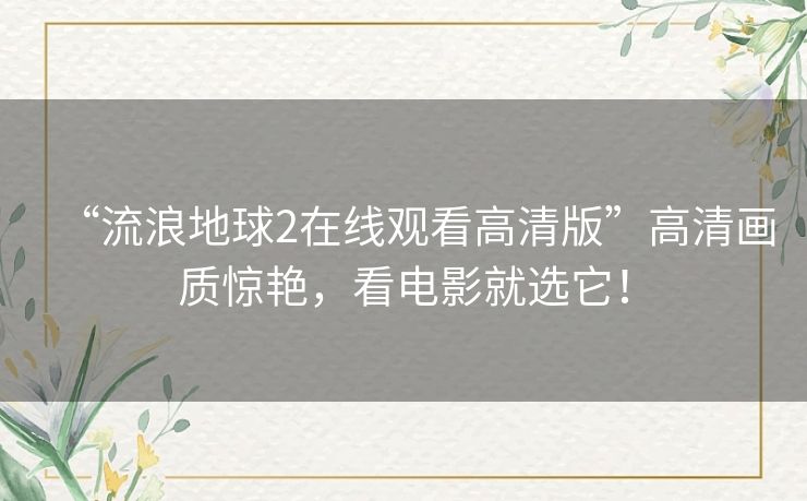 “流浪地球2在线观看高清版”高清画质惊艳,看电影就选它! “流浪地球2在线观看高清版”高清画质惊艳,看电影就选它!