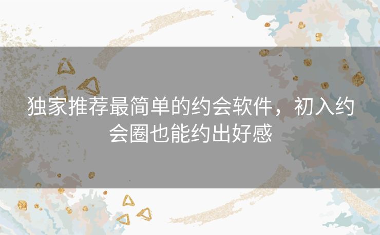 独家推荐最简单的约会软件,初入约会圈也能约出好感 独家推荐最简单的约会软件,初入约会圈也能约出好感