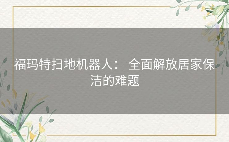 福玛特扫地机器人: 全面解放居家保洁的难题 福玛特扫地机器人: 全面解放居家保洁的难题