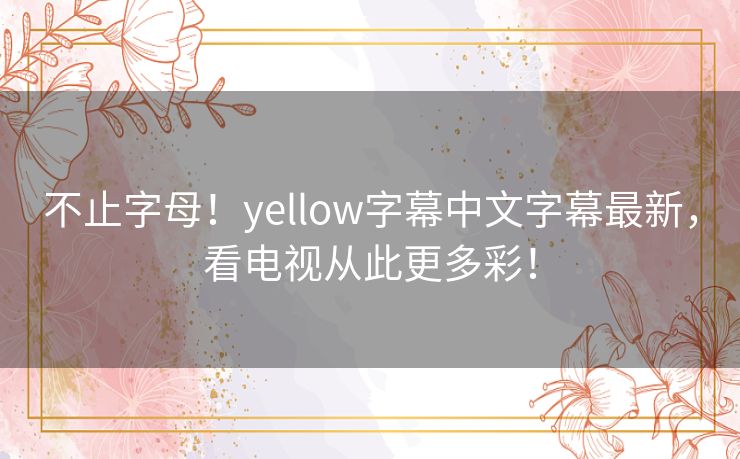 不止字母!yellow字幕中文字幕最新,看电视从此更多彩! 不止字母!yellow字幕中文字幕最新,看电视从此更多彩!