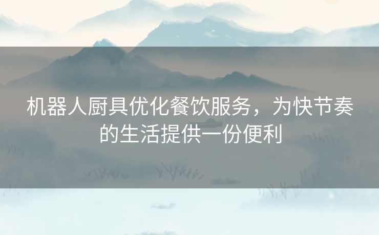 机器人厨具优化餐饮服务,为快节奏的生活提供一份便利 机器人厨具优化餐饮服务,为快节奏的生活提供一份便利