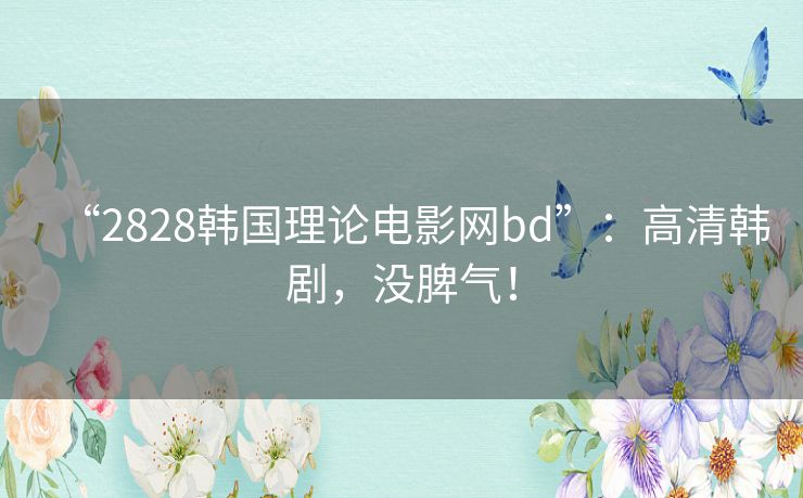 “2828韩国理论电影网bd”:高清韩剧,没脾气! “2828韩国理论电影网bd”:高清韩剧,没脾气!