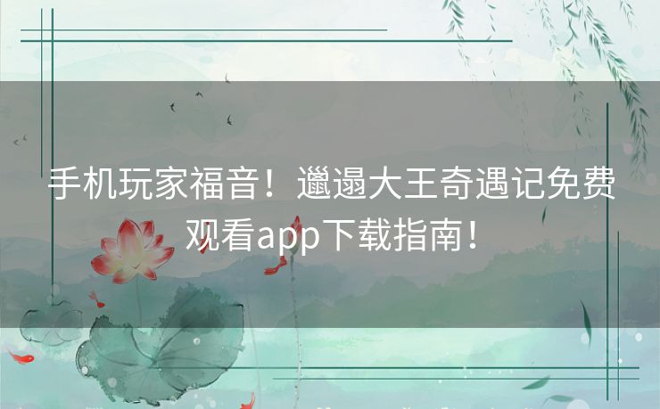 手机玩家福音!邋遢大王奇遇记免费观看app下载指南! 手机玩家福音!邋遢大王奇遇记免费观看app下载指南!