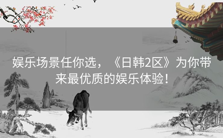 娱乐场景任你选,《日韩2区》为你带来最优质的娱乐体验! 娱乐场景任你选,《日韩2区》为你带来最优质的娱乐体验!