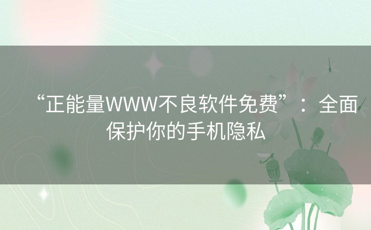 “正能量WWW不良软件免费”:全面保护你的手机隐私 “正能量WWW不良软件免费”:全面保护你的手机隐私