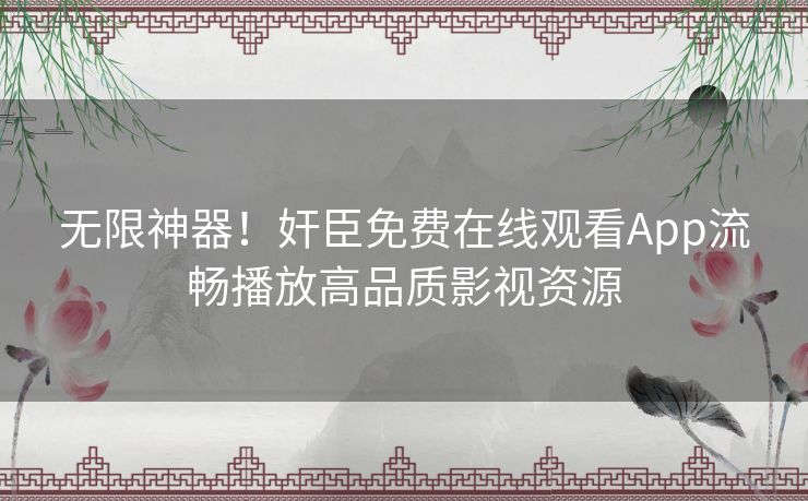 无限神器!奸臣免费在线观看App流畅播放高品质影视资源 无限神器!奸臣免费在线观看App流畅播放高品质影视资源