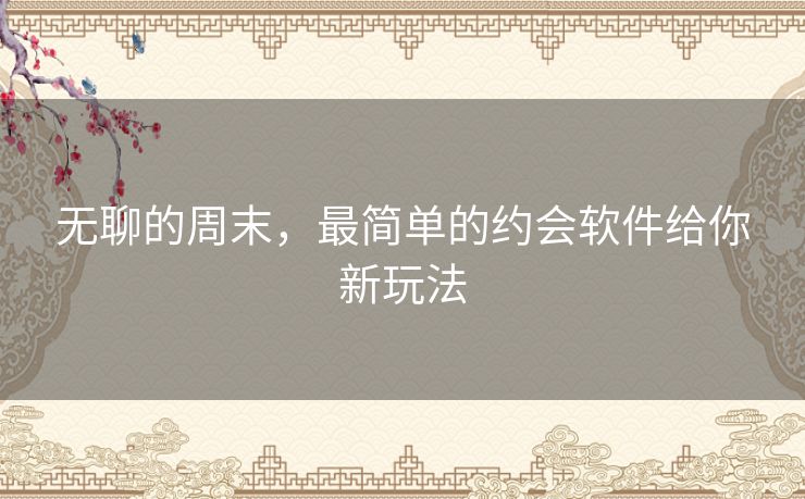 无聊的周末，最简单的约会软件给你新玩法