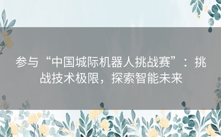 参与“中国城际机器人挑战赛”：挑战技术极限，探索智能未来