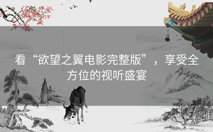 看“欲望之翼电影完整版”，享受全方位的视听盛宴