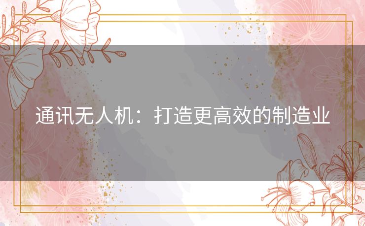 通讯无人机:打造更高效的制造业 通讯无人机:打造更高效的制造业