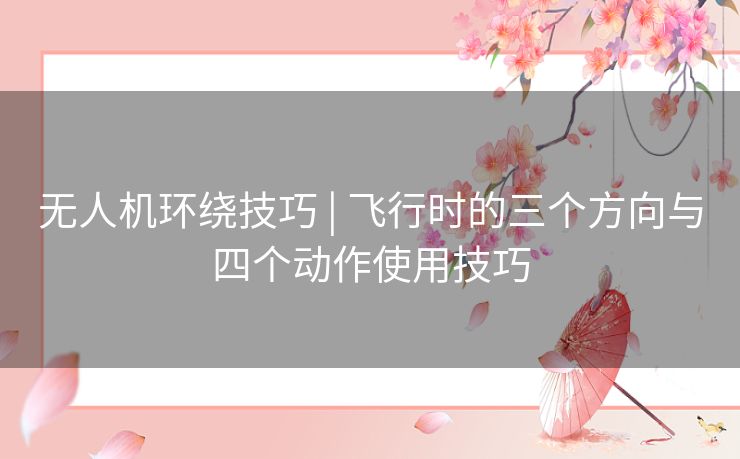 无人机环绕技巧 | 飞行时的三个方向与四个动作使用技巧 无人机环绕技巧 | 飞行时的三个方向与四个动作使用技巧