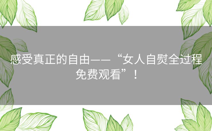 感受真正的自由——“女人自熨全过程免费观看”! 感受真正的自由——“女人自熨全过程免费观看”!
