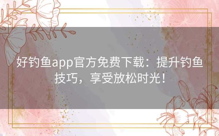 好钓鱼app官方免费下载:提升钓鱼技巧,享受放松时光! 好钓鱼app官方免费下载:提升钓鱼技巧,享受放松时光!