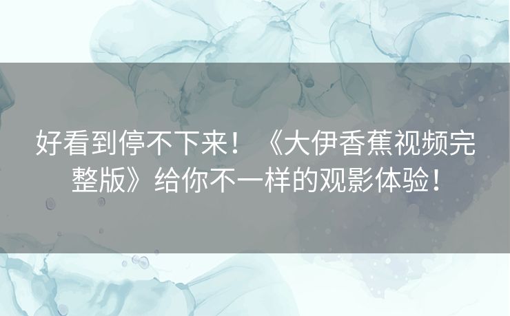 好看到停不下来!《大伊香蕉视频完整版》给你不一样的观影体验! 好看到停不下来!《大伊香蕉视频完整版》给你不一样的观影体验!