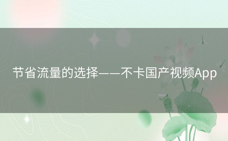 节省流量的选择——不卡国产视频App 节省流量的选择——不卡国产视频App