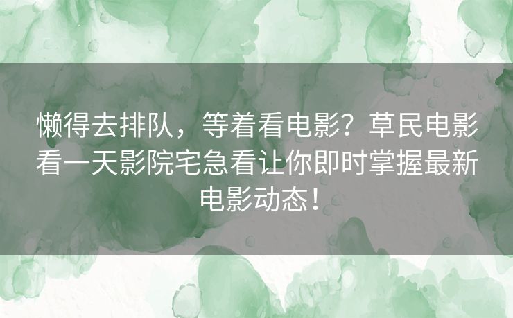 懒得去排队，等着看电影？草民电影看一天影院宅急看让你即时掌握最新电影动态！