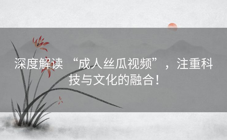 深度解读 “成人丝瓜视频”,注重科技与文化的融合! 深度解读 “成人丝瓜视频”,注重科技与文化的融合!