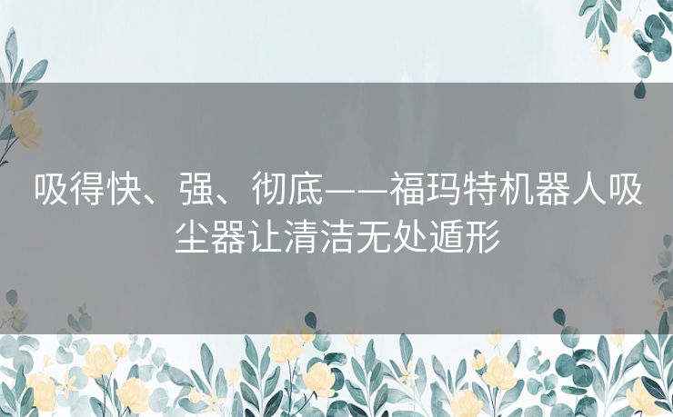 吸得快、强、彻底——福玛特机器人吸尘器让清洁无处遁形