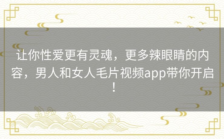 让你性爱更有灵魂,更多辣眼睛的内容,男人和女人毛片视频app带你开启! 让你性爱更有灵魂,更多辣眼睛的内容,男人和女人毛片视频app带你开启!