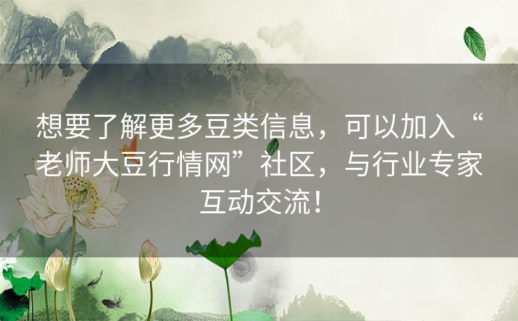 想要了解更多豆类信息,可以加入“老师大豆行情网”社区,与行业专家互动交流! 想要了解更多豆类信息,可以加入“老师大豆行情网”社区,与行业专家互动交流!