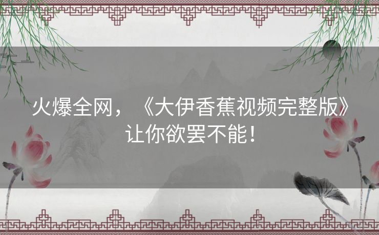 火爆全网,《大伊香蕉视频完整版》让你欲罢不能! 火爆全网,《大伊香蕉视频完整版》让你欲罢不能!