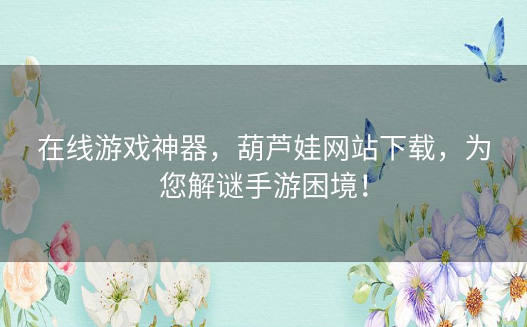 在线游戏神器,葫芦娃网站下载,为您解谜手游困境! 在线游戏神器,葫芦娃网站下载,为您解谜手游困境!