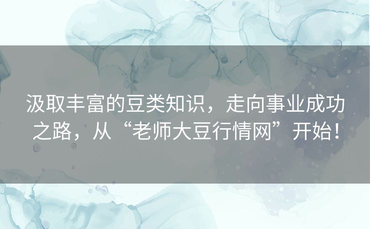 汲取丰富的豆类知识,走向事业成功之路,从“老师大豆行情网”开始! 汲取丰富的豆类知识,走向事业成功之路,从“老师大豆行情网”开始!