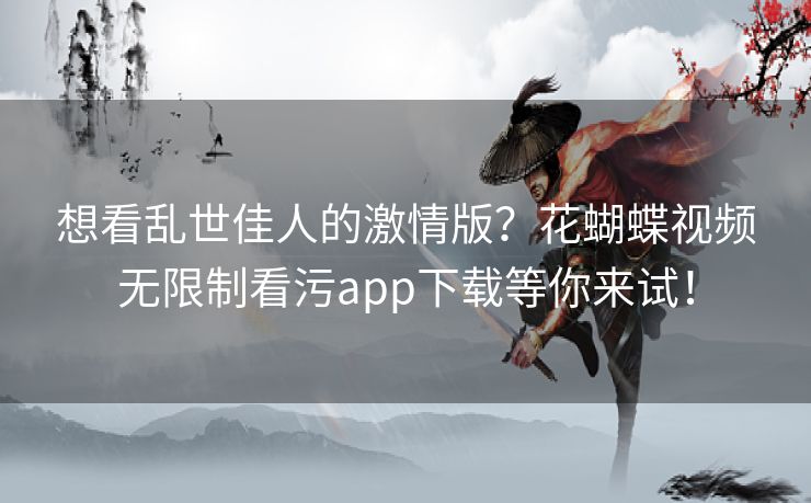 想看乱世佳人的激情版？花蝴蝶视频无限制看污app下载等你来试！