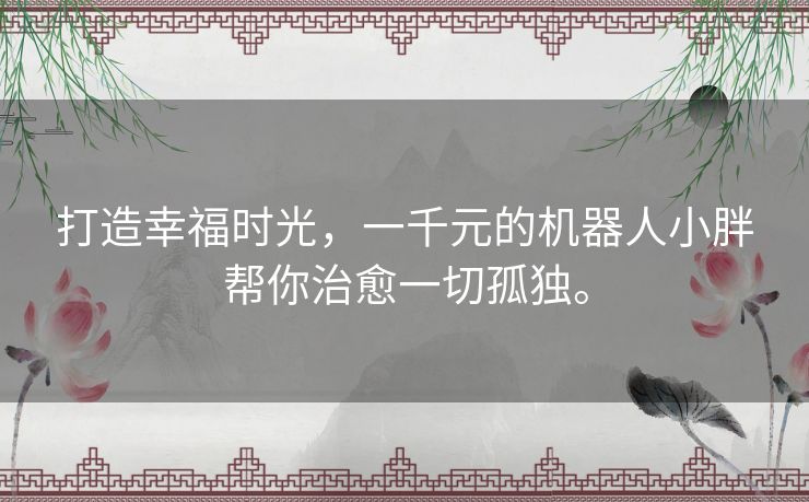 打造幸福时光,一千元的机器人小胖帮你治愈一切孤独。 打造幸福时光,一千元的机器人小胖帮你治愈一切孤独。
