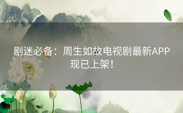 剧迷必备:周生如故电视剧最新APP现已上架! 剧迷必备:周生如故电视剧最新APP现已上架!