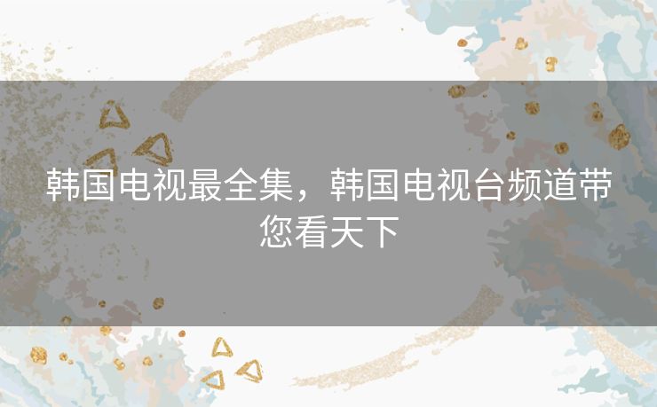 韩国电视最全集,韩国电视台频道带您看天下 韩国电视最全集,韩国电视台频道带您看天下