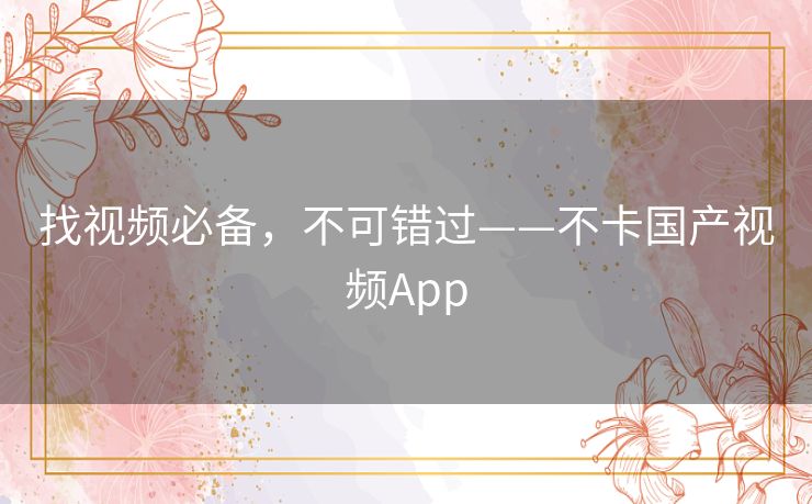 找视频必备,不可错过——不卡国产视频App 找视频必备,不可错过——不卡国产视频App
