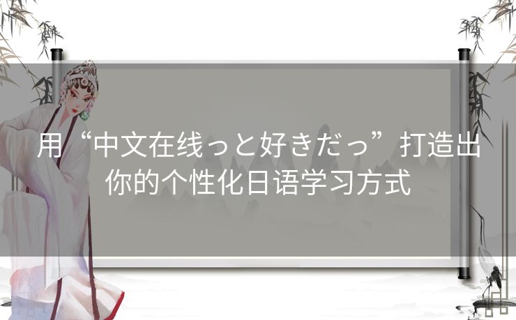 用“中文在线っと好きだっ”打造出你的个性化日语学习方式 用“中文在线っと好きだっ”打造出你的个性化日语学习方式