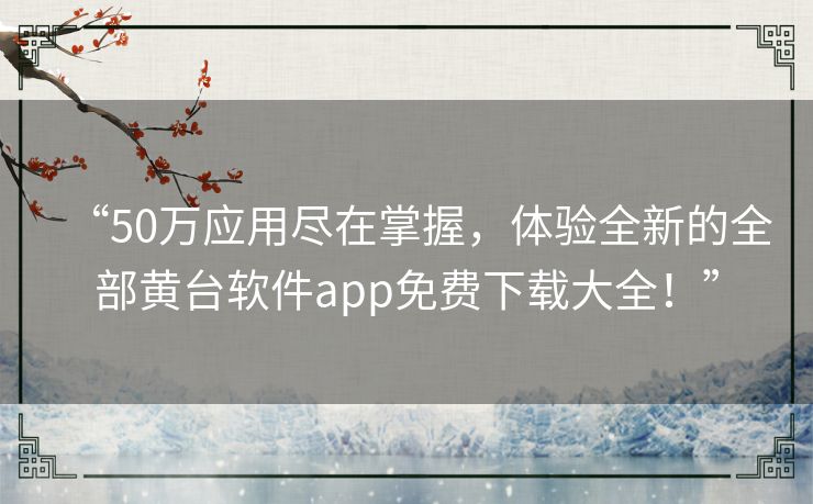 “50万应用尽在掌握，体验全新的全部黄台软件app免费下载大全！”