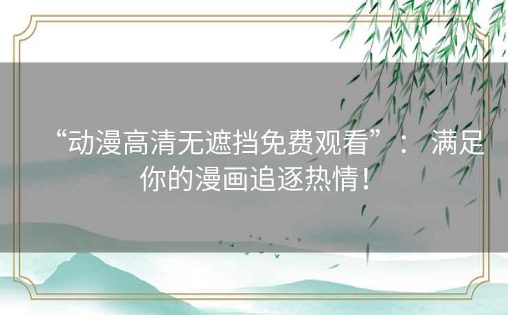 “动漫高清无遮挡免费观看”: 满足你的漫画追逐热情! “动漫高清无遮挡免费观看”: 满足你的漫画追逐热情!