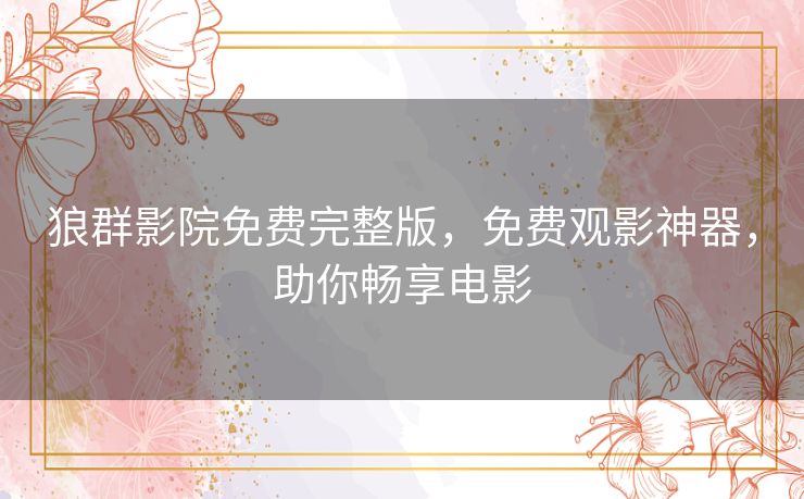 狼群影院免费完整版,免费观影神器,助你畅享电影 狼群影院免费完整版,免费观影神器,助你畅享电影