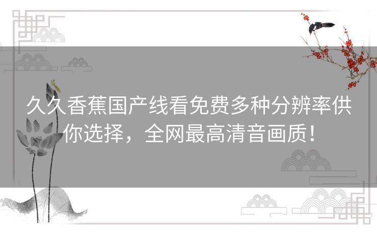久久香蕉国产线看免费多种分辨率供你选择,全网最高清音画质! 久久香蕉国产线看免费多种分辨率供你选择,全网最高清音画质!