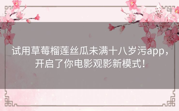 试用草莓榴莲丝瓜未满十八岁污app,开启了你电影观影新模式! 试用草莓榴莲丝瓜未满十八岁污app,开启了你电影观影新模式!