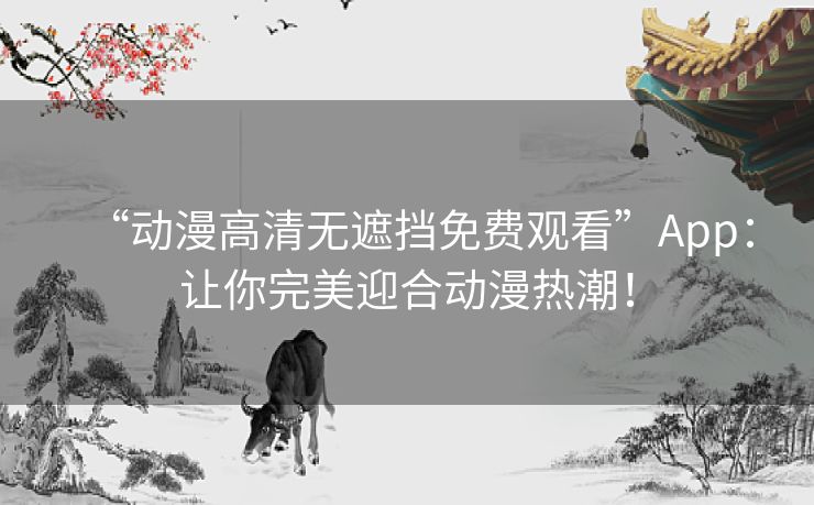 “动漫高清无遮挡免费观看”App:让你完美迎合动漫热潮! “动漫高清无遮挡免费观看”App:让你完美迎合动漫热潮!