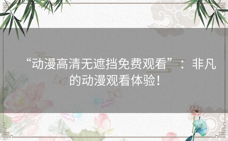 “动漫高清无遮挡免费观看”:非凡的动漫观看体验! “动漫高清无遮挡免费观看”:非凡的动漫观看体验!