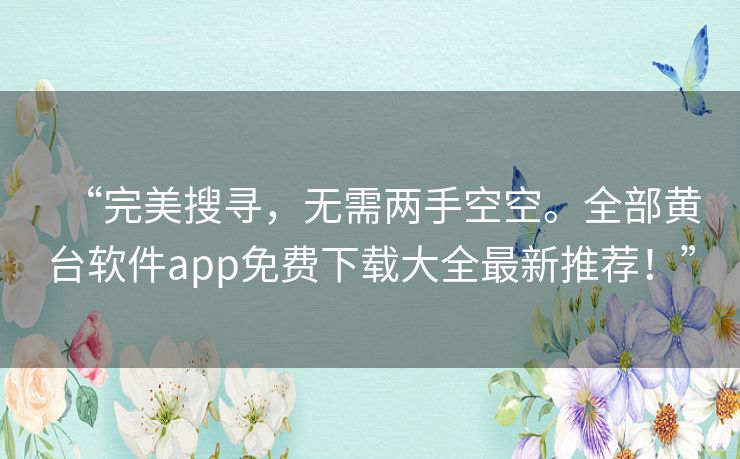 “完美搜寻,无需两手空空。全部黄台软件app免费下载大全最新推荐!” “完美搜寻,无需两手空空。全部黄台软件app免费下载大全最新推荐!”