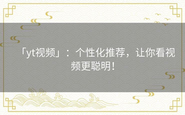 「yt视频」:个性化推荐,让你看视频更聪明! 「yt视频」:个性化推荐,让你看视频更聪明!