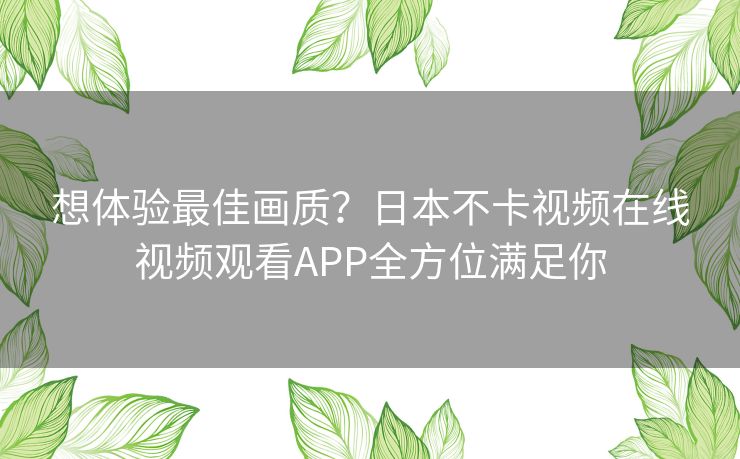 想体验最佳画质?日本不卡视频在线视频观看APP全方位满足你 想体验最佳画质?日本不卡视频在线视频观看APP全方位满足你