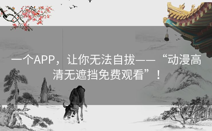 一个APP，让你无法自拔——“动漫高清无遮挡免费观看”！