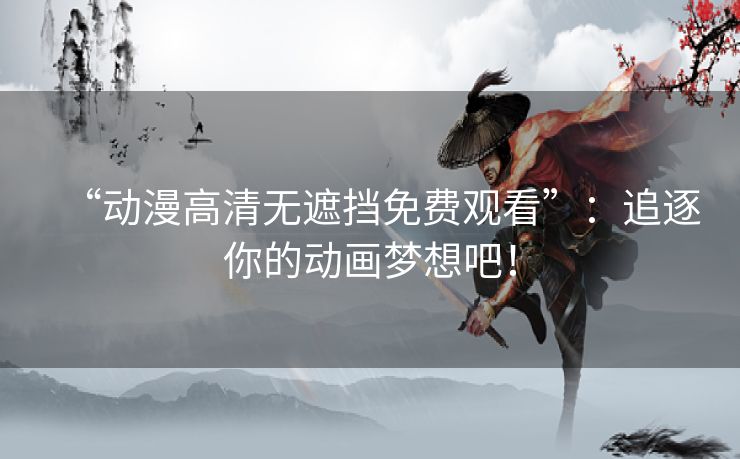 “动漫高清无遮挡免费观看”:追逐你的动画梦想吧! “动漫高清无遮挡免费观看”:追逐你的动画梦想吧!